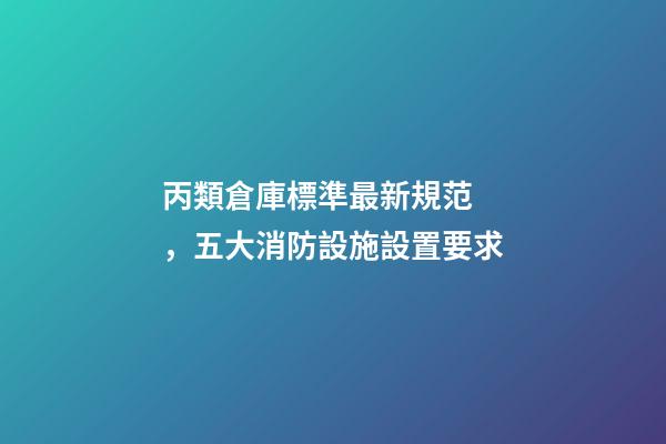 丙類倉庫標準最新規范，五大消防設施設置要求-第1張-觀點-玄機派